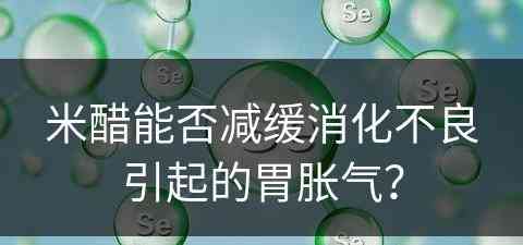 米醋能否减缓消化不良引起的胃胀气？